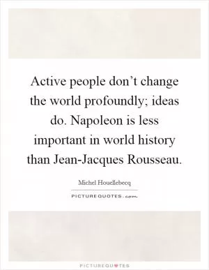 Active people don’t change the world profoundly; ideas do. Napoleon is less important in world history than Jean-Jacques Rousseau Picture Quote #1