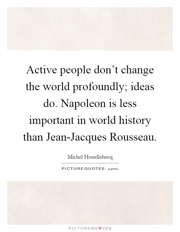 Active people don't change the world profoundly; ideas do. Napoleon is less important in world history than Jean-Jacques Rousseau Picture Quote #1