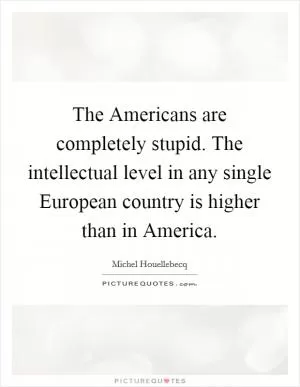 The Americans are completely stupid. The intellectual level in any single European country is higher than in America Picture Quote #1