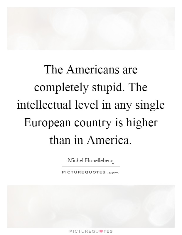 The Americans are completely stupid. The intellectual level in any single European country is higher than in America Picture Quote #1