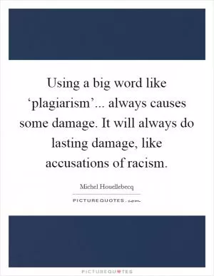 Using a big word like ‘plagiarism’... always causes some damage. It will always do lasting damage, like accusations of racism Picture Quote #1