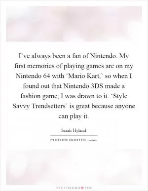 I’ve always been a fan of Nintendo. My first memories of playing games are on my Nintendo 64 with ‘Mario Kart,’ so when I found out that Nintendo 3DS made a fashion game, I was drawn to it. ‘Style Savvy Trendsetters’ is great because anyone can play it Picture Quote #1
