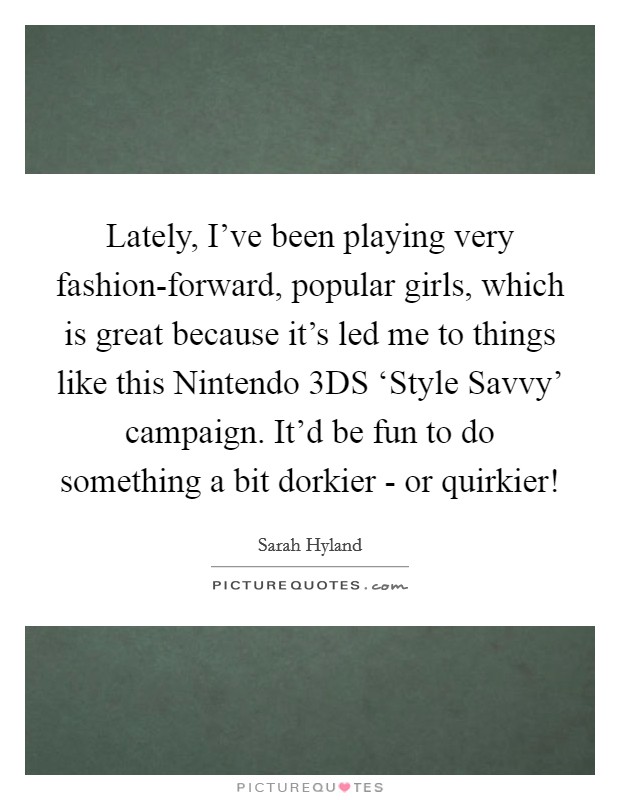 Lately, I've been playing very fashion-forward, popular girls, which is great because it's led me to things like this Nintendo 3DS ‘Style Savvy' campaign. It'd be fun to do something a bit dorkier - or quirkier! Picture Quote #1