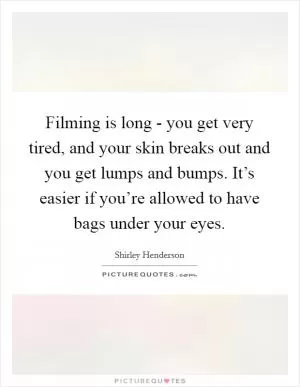Filming is long - you get very tired, and your skin breaks out and you get lumps and bumps. It’s easier if you’re allowed to have bags under your eyes Picture Quote #1