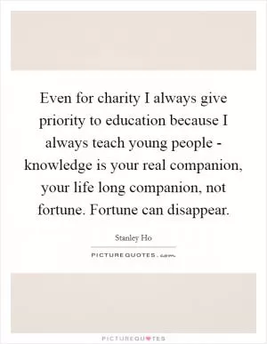 Even for charity I always give priority to education because I always teach young people - knowledge is your real companion, your life long companion, not fortune. Fortune can disappear Picture Quote #1