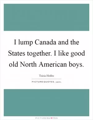 I lump Canada and the States together. I like good old North American boys Picture Quote #1