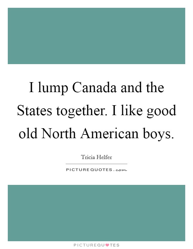 I lump Canada and the States together. I like good old North American boys Picture Quote #1
