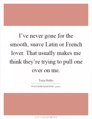 I’ve never gone for the smooth, suave Latin or French lover. That usually makes me think they’re trying to pull one over on me Picture Quote #1