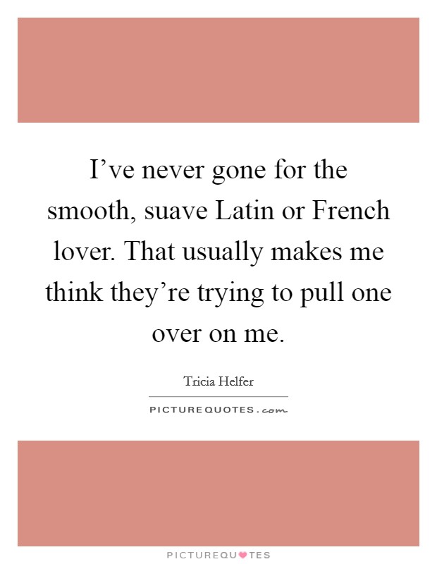 I've never gone for the smooth, suave Latin or French lover. That usually makes me think they're trying to pull one over on me Picture Quote #1