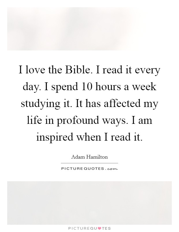 I love the Bible. I read it every day. I spend 10 hours a week studying it. It has affected my life in profound ways. I am inspired when I read it Picture Quote #1