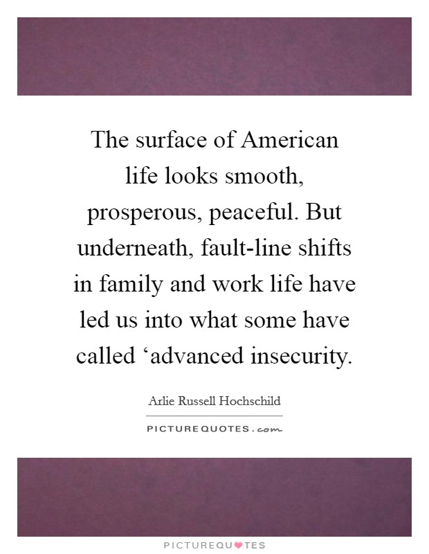 The surface of American life looks smooth, prosperous, peaceful. But underneath, fault-line shifts in family and work life have led us into what some have called ‘advanced insecurity Picture Quote #1