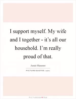 I support myself. My wife and I together - it’s all our household. I’m really proud of that Picture Quote #1
