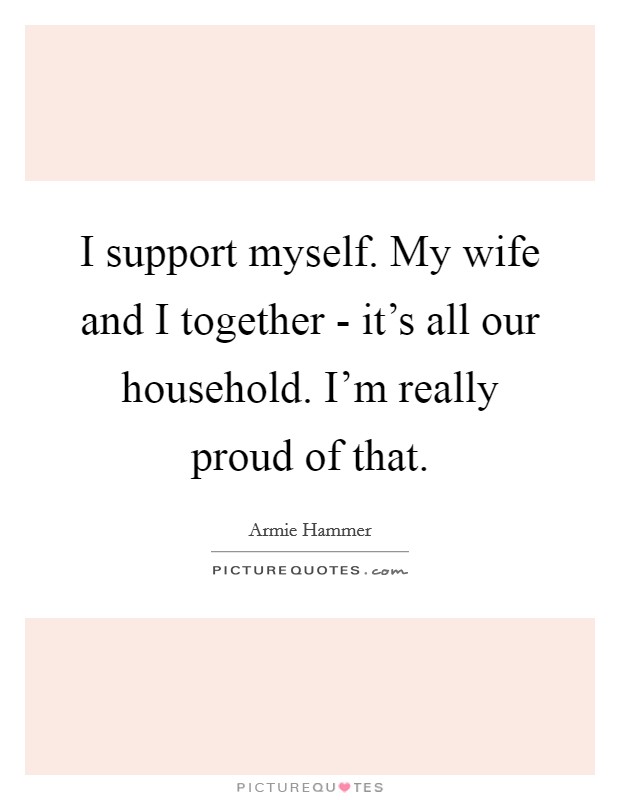 I support myself. My wife and I together - it's all our household. I'm really proud of that Picture Quote #1