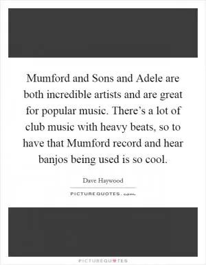 Mumford and Sons and Adele are both incredible artists and are great for popular music. There’s a lot of club music with heavy beats, so to have that Mumford record and hear banjos being used is so cool Picture Quote #1