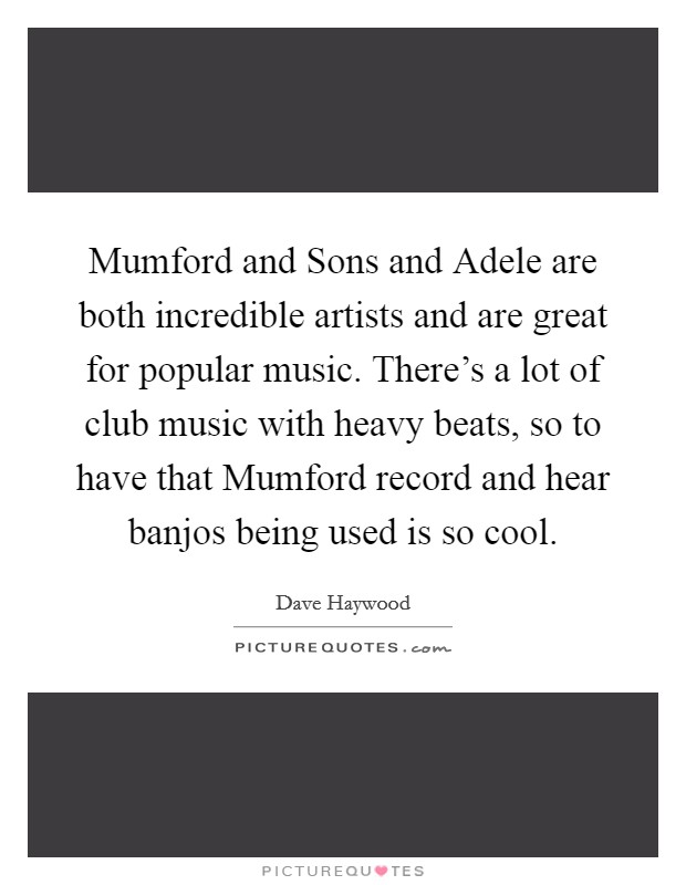 Mumford and Sons and Adele are both incredible artists and are great for popular music. There's a lot of club music with heavy beats, so to have that Mumford record and hear banjos being used is so cool Picture Quote #1