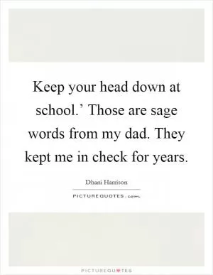 Keep your head down at school.’ Those are sage words from my dad. They kept me in check for years Picture Quote #1
