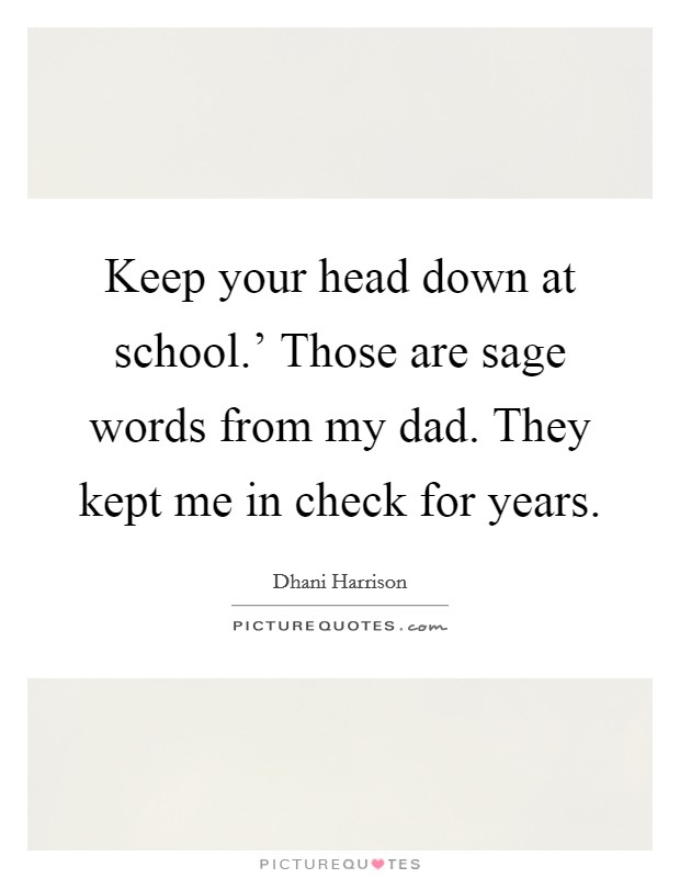 Keep your head down at school.' Those are sage words from my dad. They kept me in check for years Picture Quote #1