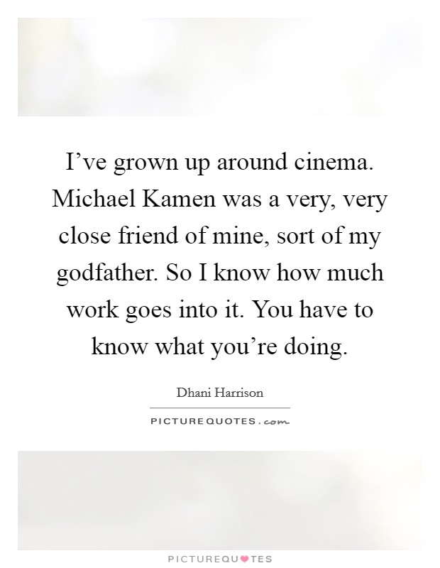 I've grown up around cinema. Michael Kamen was a very, very close friend of mine, sort of my godfather. So I know how much work goes into it. You have to know what you're doing Picture Quote #1
