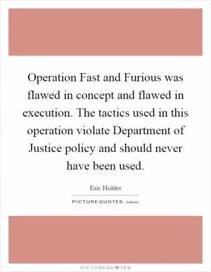 Operation Fast and Furious was flawed in concept and flawed in execution. The tactics used in this operation violate Department of Justice policy and should never have been used Picture Quote #1