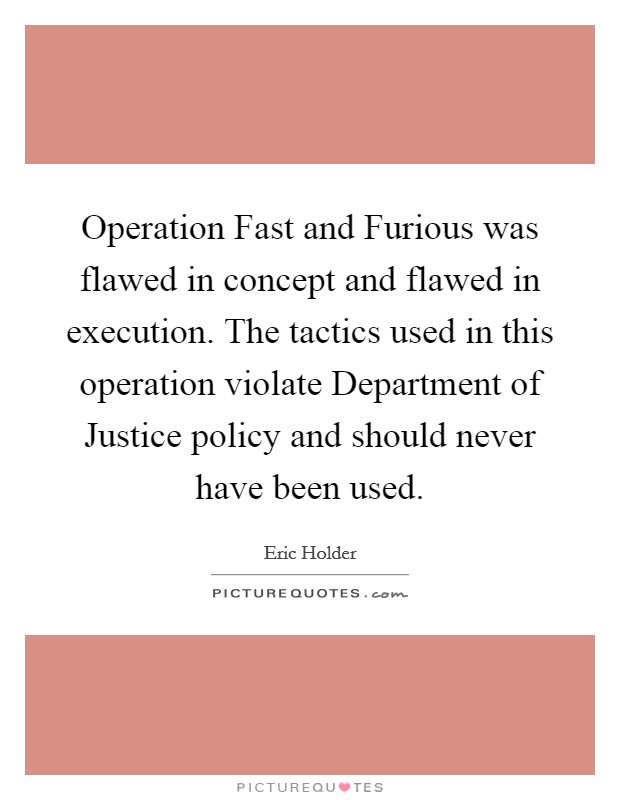 Operation Fast and Furious was flawed in concept and flawed in execution. The tactics used in this operation violate Department of Justice policy and should never have been used Picture Quote #1