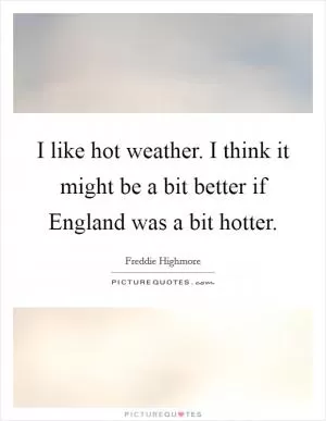 I like hot weather. I think it might be a bit better if England was a bit hotter Picture Quote #1