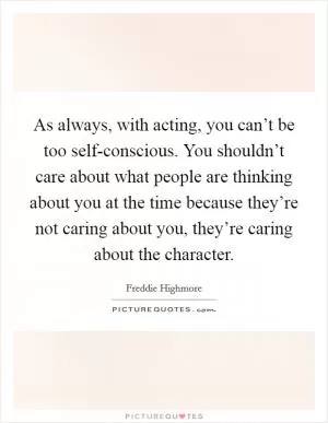 As always, with acting, you can’t be too self-conscious. You shouldn’t care about what people are thinking about you at the time because they’re not caring about you, they’re caring about the character Picture Quote #1
