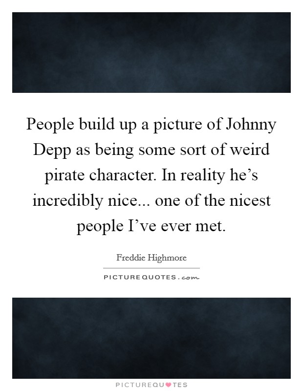 People build up a picture of Johnny Depp as being some sort of weird pirate character. In reality he's incredibly nice... one of the nicest people I've ever met Picture Quote #1