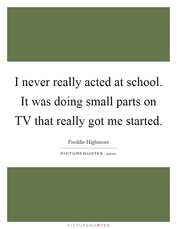 I never really acted at school. It was doing small parts on TV that really got me started Picture Quote #1