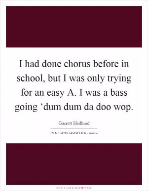 I had done chorus before in school, but I was only trying for an easy A. I was a bass going ‘dum dum da doo wop Picture Quote #1
