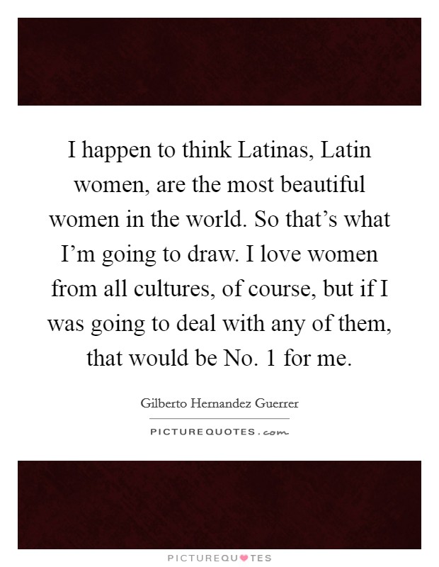 http://img.picturequotes.com/2/793/792657/i-happen-to-think-latinas-latin-women-are-the-most-beautiful-women-in-the-world-so-thats-what-im-quote-1.jpg