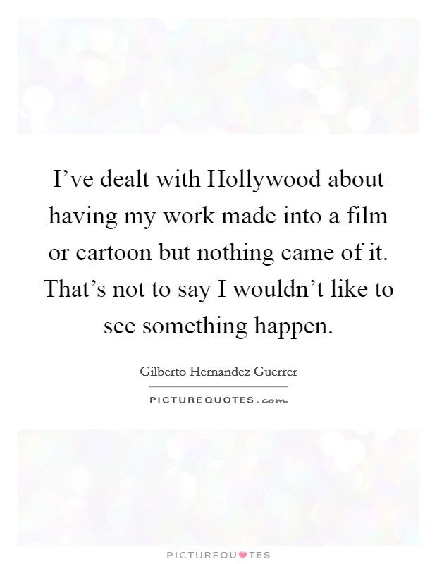 I've dealt with Hollywood about having my work made into a film or cartoon but nothing came of it. That's not to say I wouldn't like to see something happen Picture Quote #1