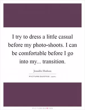 I try to dress a little casual before my photo-shoots. I can be comfortable before I go into my... transition Picture Quote #1