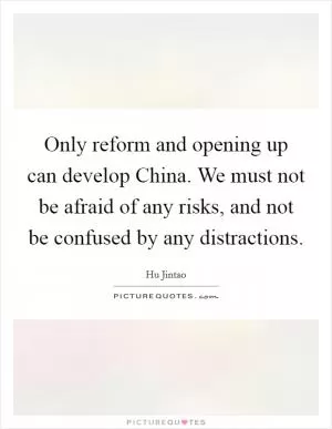 Only reform and opening up can develop China. We must not be afraid of any risks, and not be confused by any distractions Picture Quote #1
