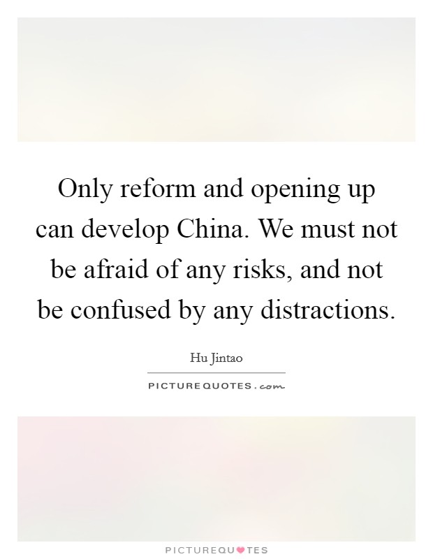 Only reform and opening up can develop China. We must not be afraid of any risks, and not be confused by any distractions Picture Quote #1