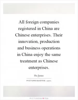 All foreign companies registered in China are Chinese enterprises. Their innovation, production and business operations in China enjoy the same treatment as Chinese enterprises Picture Quote #1