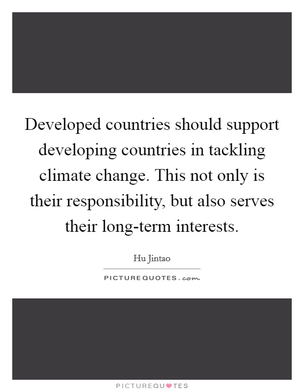 Developed countries should support developing countries in tackling climate change. This not only is their responsibility, but also serves their long-term interests Picture Quote #1