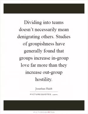 Dividing into teams doesn’t necessarily mean denigrating others. Studies of groupishness have generally found that groups increase in-group love far more than they increase out-group hostility Picture Quote #1
