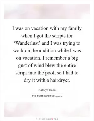 I was on vacation with my family when I got the scripts for ‘Wanderlust’ and I was trying to work on the audition while I was on vacation. I remember a big gust of wind blew the entire script into the pool, so I had to dry it with a hairdryer Picture Quote #1