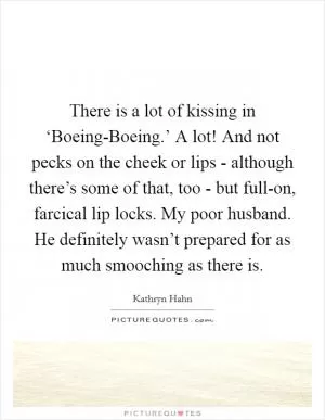 There is a lot of kissing in ‘Boeing-Boeing.’ A lot! And not pecks on the cheek or lips - although there’s some of that, too - but full-on, farcical lip locks. My poor husband. He definitely wasn’t prepared for as much smooching as there is Picture Quote #1