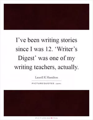 I’ve been writing stories since I was 12. ‘Writer’s Digest’ was one of my writing teachers, actually Picture Quote #1