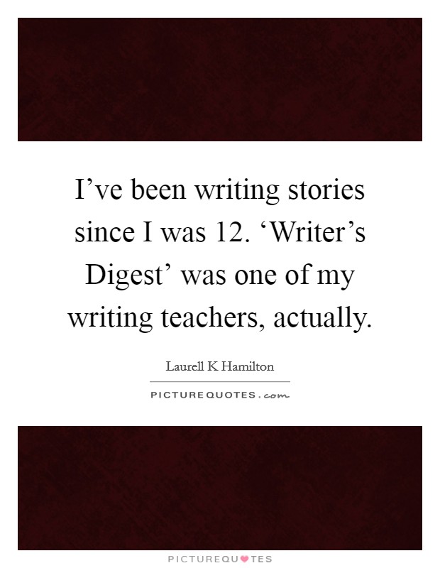 I've been writing stories since I was 12. ‘Writer's Digest' was one of my writing teachers, actually Picture Quote #1
