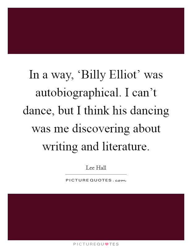 In a way, ‘Billy Elliot' was autobiographical. I can't dance, but I think his dancing was me discovering about writing and literature Picture Quote #1
