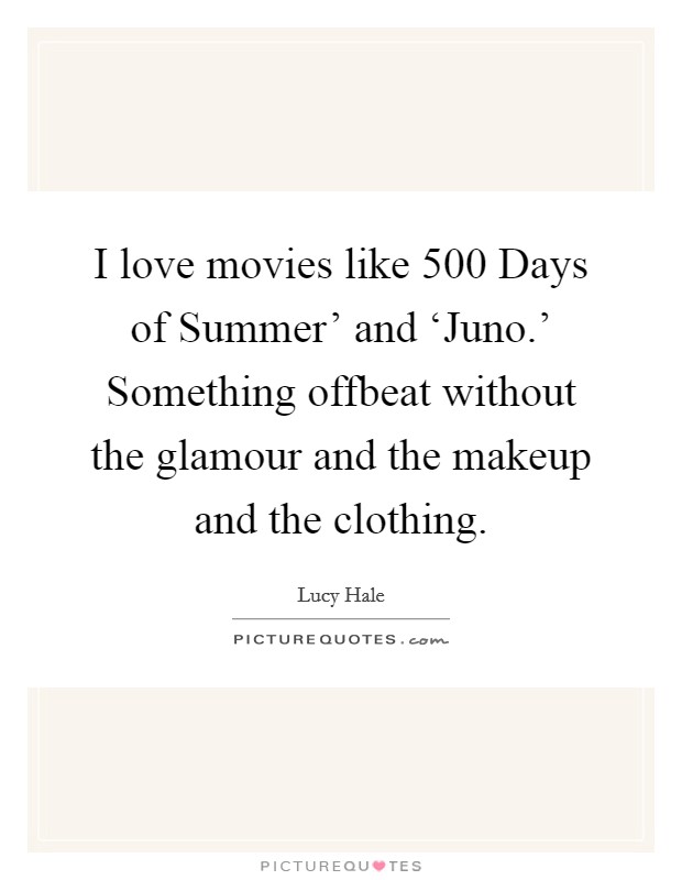 I love movies like  500 Days of Summer' and ‘Juno.' Something offbeat without the glamour and the makeup and the clothing Picture Quote #1