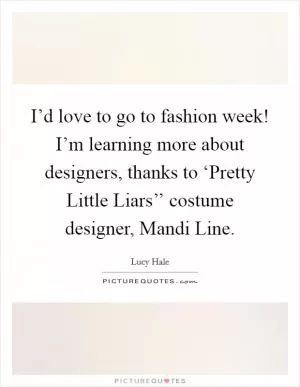 I’d love to go to fashion week! I’m learning more about designers, thanks to ‘Pretty Little Liars’’ costume designer, Mandi Line Picture Quote #1