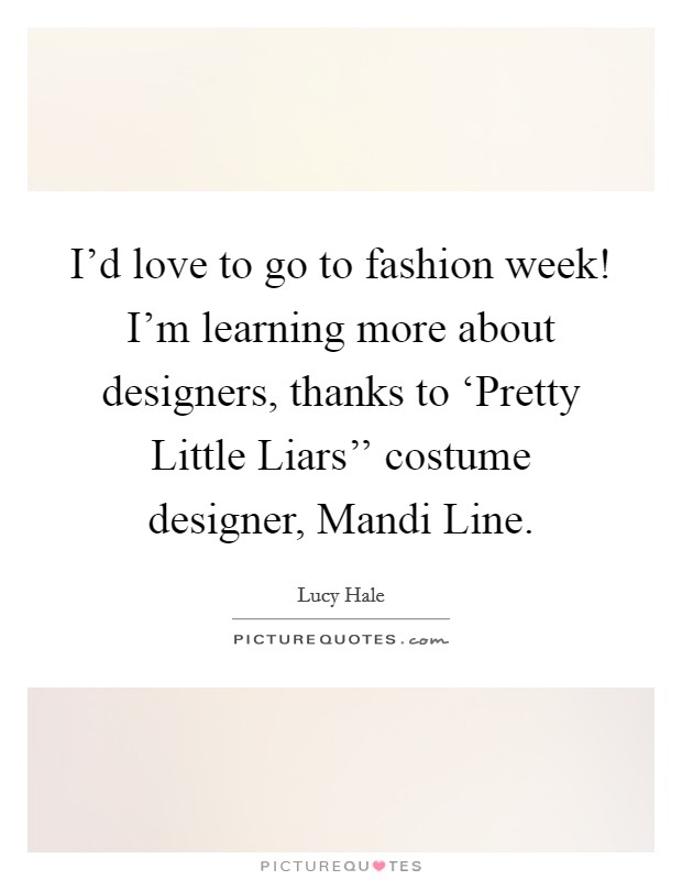 I'd love to go to fashion week! I'm learning more about designers, thanks to ‘Pretty Little Liars'' costume designer, Mandi Line Picture Quote #1
