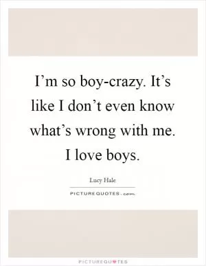 I’m so boy-crazy. It’s like I don’t even know what’s wrong with me. I love boys Picture Quote #1