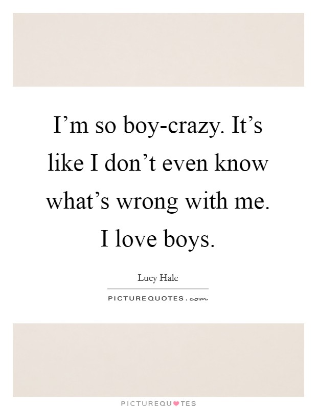 I'm so boy-crazy. It's like I don't even know what's wrong with me. I love boys Picture Quote #1