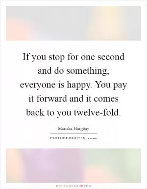 If you stop for one second and do something, everyone is happy. You pay it forward and it comes back to you twelve-fold Picture Quote #1