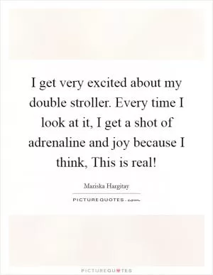 I get very excited about my double stroller. Every time I look at it, I get a shot of adrenaline and joy because I think, This is real! Picture Quote #1