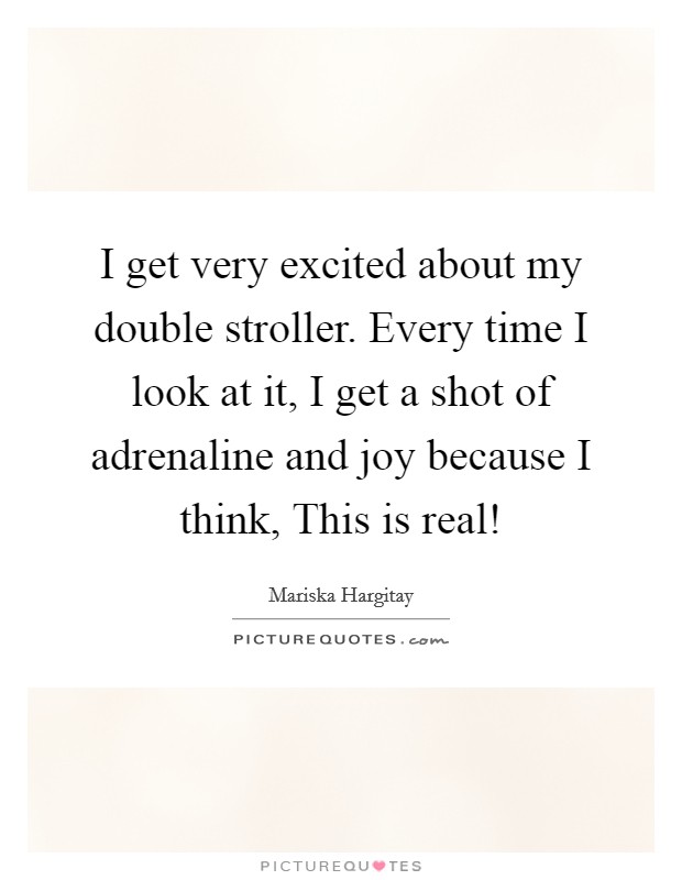 I get very excited about my double stroller. Every time I look at it, I get a shot of adrenaline and joy because I think, This is real! Picture Quote #1